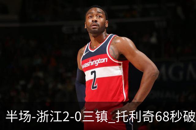 半场-浙江2-0三镇 托利奇68秒破门米特里策无解一条龙