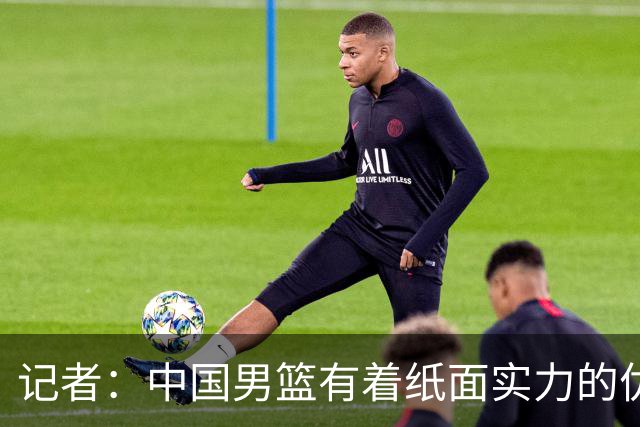 记者：中国男篮有着纸面实力的优势 要控制好篮板 限制日本的反击